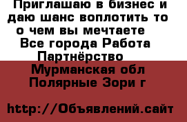 Приглашаю в бизнес и даю шанс воплотить то, о чем вы мечтаете!  - Все города Работа » Партнёрство   . Мурманская обл.,Полярные Зори г.